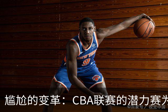尴尬的变革：CBA联赛的潜力赛为何变成了老将赛？