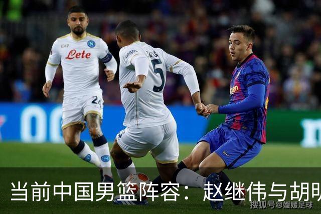 当前中国男篮阵容：赵继伟与胡明轩为核心，杨瀚森新晋入选