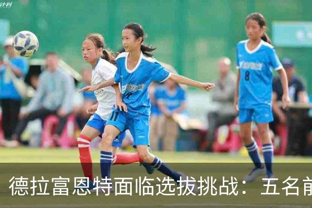 德拉富恩特面临选拔挑战：五名前锋争夺国家队位置