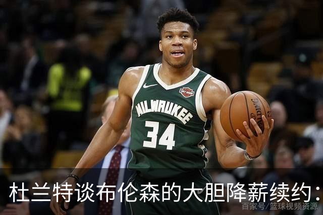 杜兰特谈布伦森的大胆降薪续约：此举成就了他的职业生涯