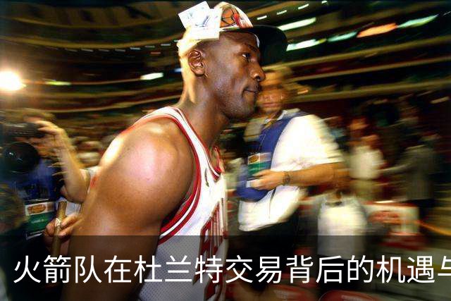 火箭队在杜兰特交易背后的机遇与压力