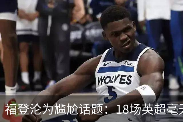 福登沦为尴尬话题：18场英超毫无进球，红牌加身