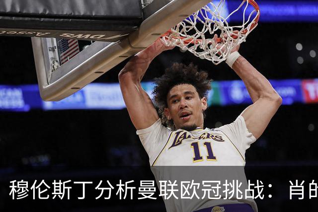 穆伦斯丁分析曼联欧冠挑战：肖的蜕变与马奎尔的赛程考验
