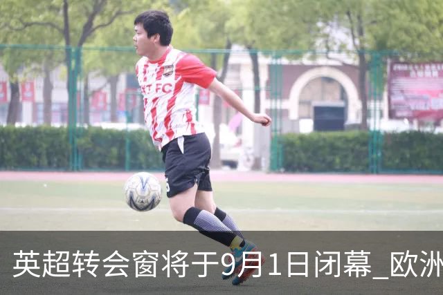 英超转会窗将于9月1日闭幕 欧洲五大联赛同步结束