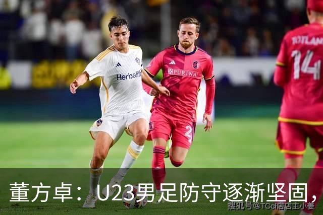 董方卓：U23男足防守逐渐坚固，需提升无球运动能力