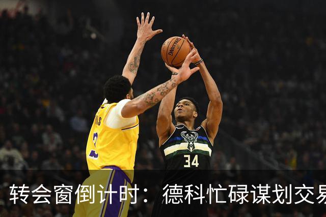 转会窗倒计时：德科忙碌谋划交易与引援