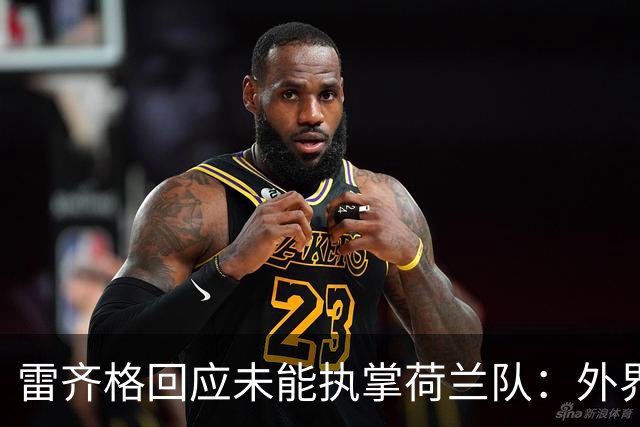 雷齐格回应未能执掌荷兰队：外界对我工作方式的误解令我不满