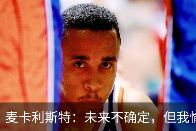 麦卡利斯特：未来不确定，但我愉快地留在此刻